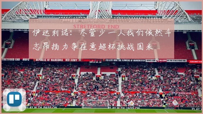伊达利诺：尽管少一人我们依然斗志昂扬力争在意超杯挑战国米