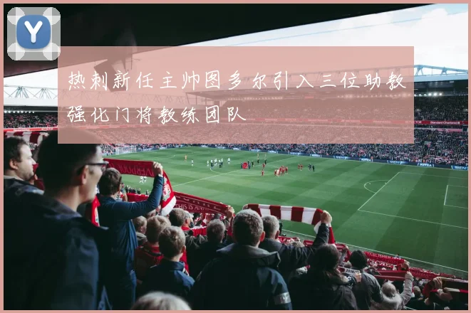 热刺新任主帅图多尔引入三位助教强化门将教练团队