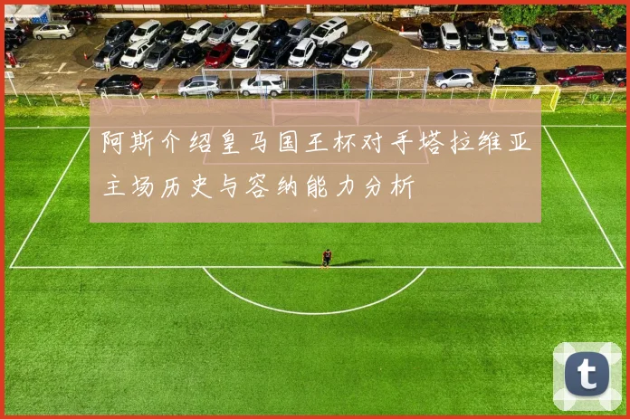 阿斯介绍皇马国王杯对手塔拉维亚主场历史与容纳能力分析