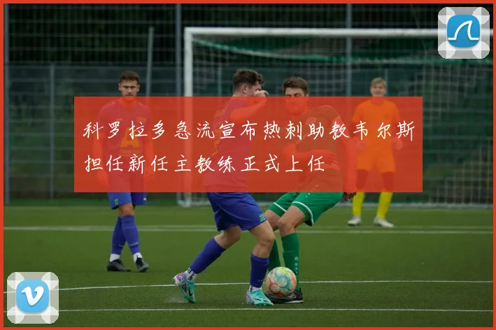 科罗拉多急流宣布热刺助教韦尔斯担任新任主教练正式上任