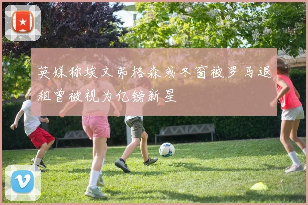 英媒称埃文弗格森或冬窗被罗马退租曾被视为亿镑新星