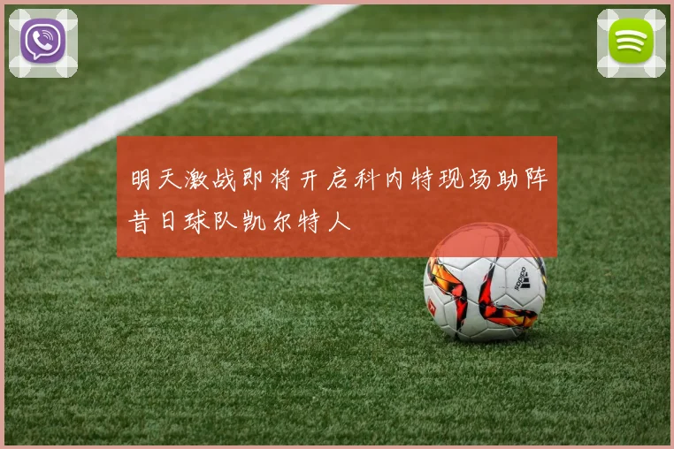 明天激战即将开启科内特现场助阵昔日球队凯尔特人