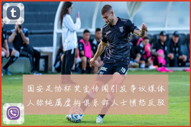 国安足协杯奖金传闻引发争议媒体人称纯属虚构俱乐部人士愤怒反驳