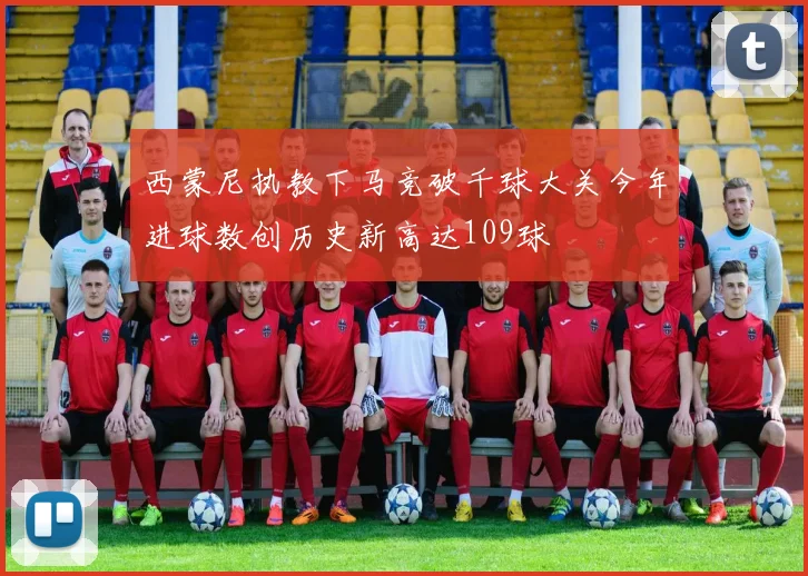 西蒙尼执教下马竞破千球大关今年进球数创历史新高达109球