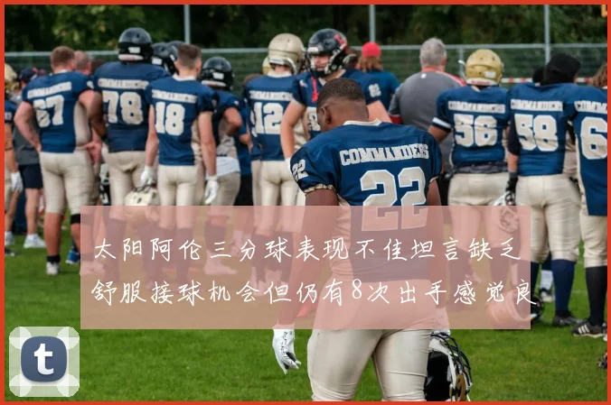 太阳阿伦三分球表现不佳坦言缺乏舒服接球机会但仍有8次出手感觉良好