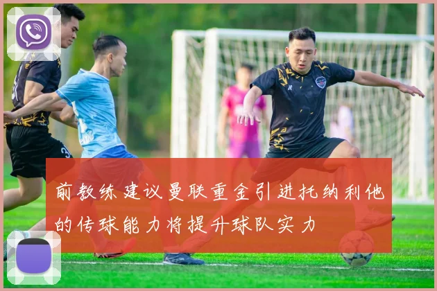 前教练建议曼联重金引进托纳利他的传球能力将提升球队实力