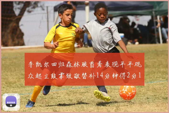 李凯尔回归森林狼首秀表现平平观众起立鼓掌致敬替补14分钟得2分1板