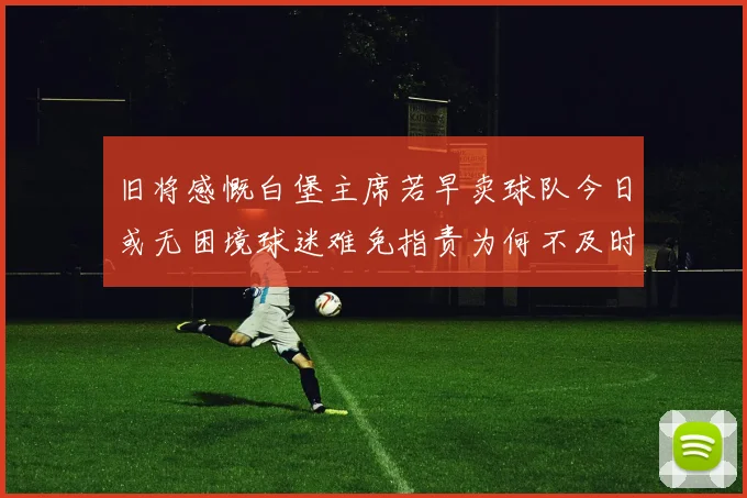 旧将感慨白堡主席若早卖球队今日或无困境球迷难免指责为何不及时出售