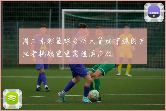 周三竞彩篮球分析火箭防守稳固开拓者挑战重重需谨慎应对