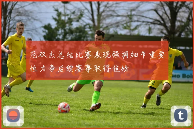 范双杰总结比赛表现强调细节重要性力争后续赛事取得佳绩