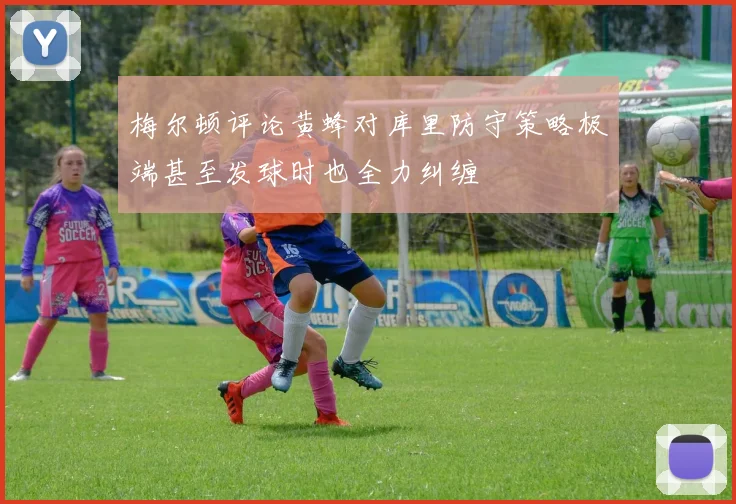 梅尔顿评论黄蜂对库里防守策略极端甚至发球时也全力纠缠