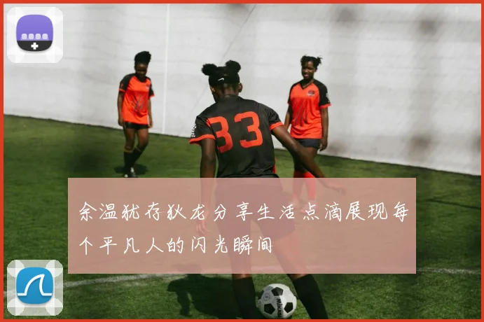 余温犹存狄龙分享生活点滴展现每个平凡人的闪光瞬间
