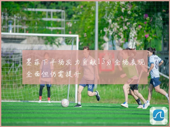 墨菲下半场发力贡献13分全场表现全面但仍需提升
