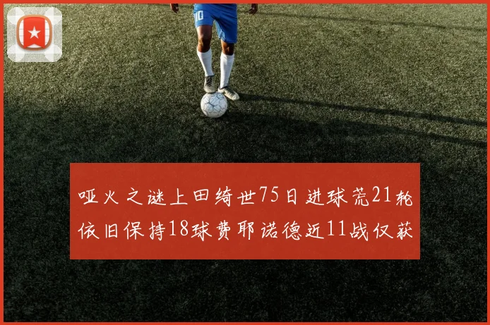 哑火之谜上田绮世75日进球荒21轮依旧保持18球费耶诺德近11战仅获3胜