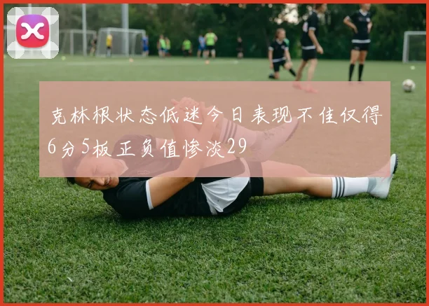 克林根状态低迷今日表现不佳仅得6分5板正负值惨淡29