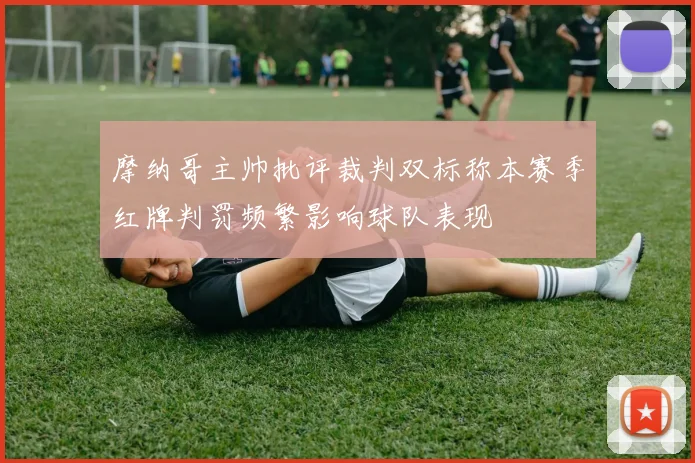 摩纳哥主帅批评裁判双标称本赛季红牌判罚频繁影响球队表现