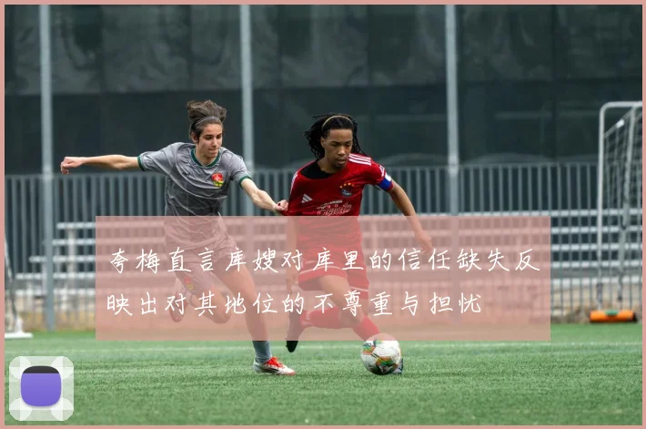 夸梅直言库嫂对库里的信任缺失反映出对其地位的不尊重与担忧