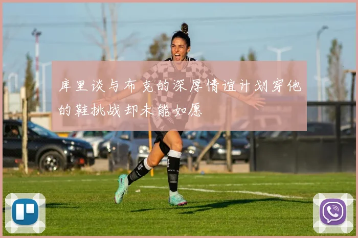 库里谈与布克的深厚情谊计划穿他的鞋挑战却未能如愿