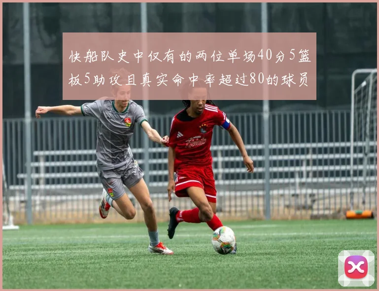 快船队史中仅有的两位单场40分5篮板5助攻且真实命中率超过80的球员揭秘