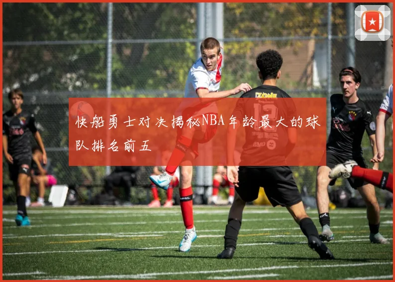 快船勇士对决揭秘NBA年龄最大的球队排名前五