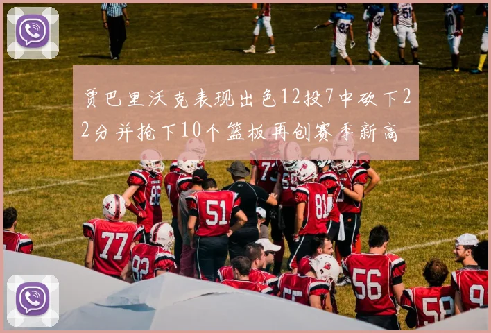 贾巴里沃克表现出色12投7中砍下22分并抢下10个篮板再创赛季新高