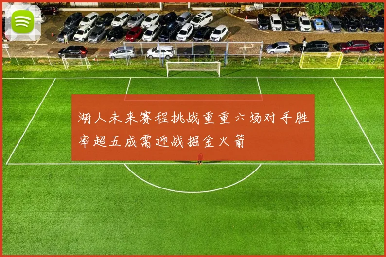 湖人未来赛程挑战重重六场对手胜率超五成需迎战掘金火箭