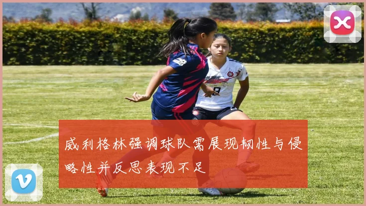 威利格林强调球队需展现韧性与侵略性并反思表现不足
