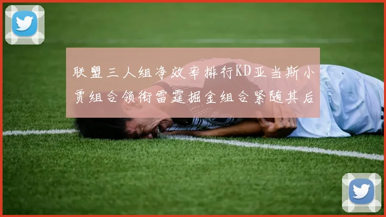 联盟三人组净效率排行KD亚当斯小贾组合领衔雷霆掘金组合紧随其后