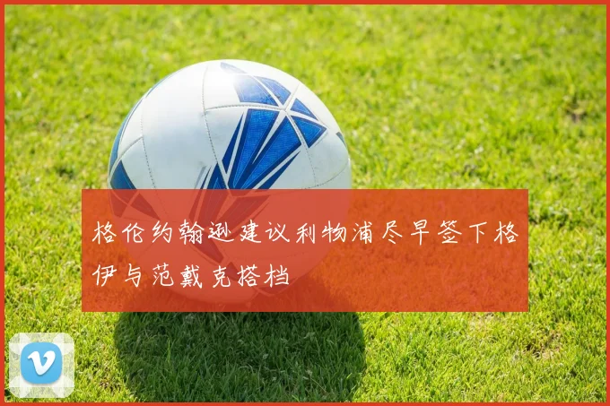 格伦约翰逊建议利物浦尽早签下格伊与范戴克搭档