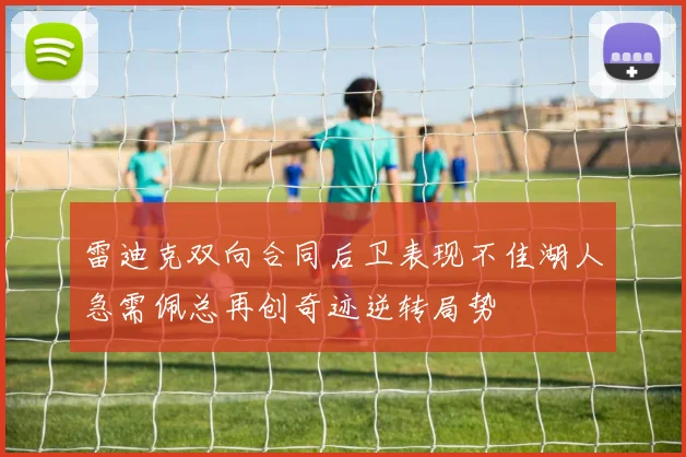 雷迪克双向合同后卫表现不佳湖人急需佩总再创奇迹逆转局势