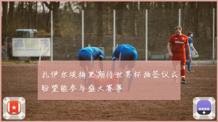 扎伊尔埃梅里期待世界杯抽签仪式盼望能参与盛大赛事