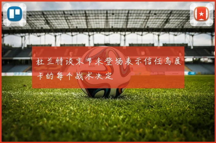 杜兰特谈末节未登场表示信任乌度卡的每个战术决定