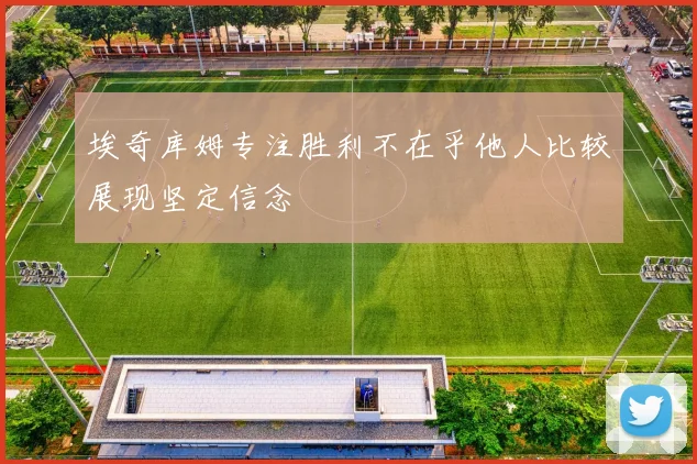 埃奇库姆专注胜利不在乎他人比较展现坚定信念