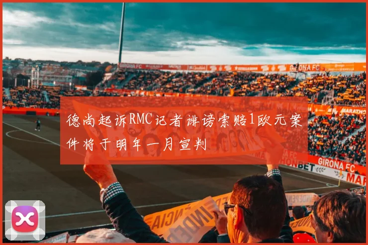 德尚起诉RMC记者诽谤索赔1欧元案件将于明年一月宣判