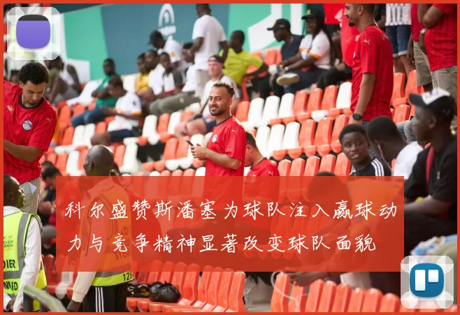 科尔盛赞斯潘塞为球队注入赢球动力与竞争精神显著改变球队面貌
