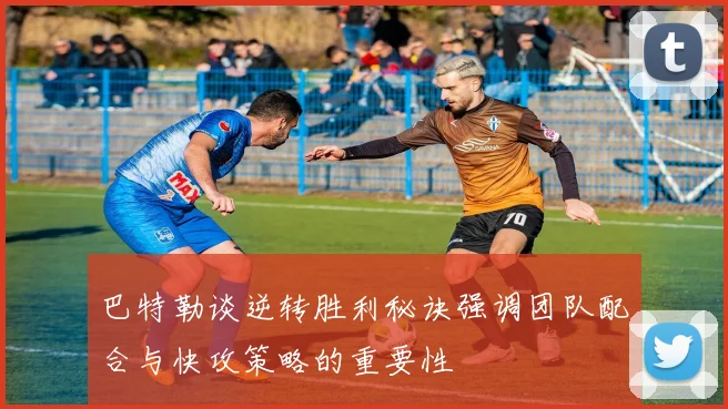 巴特勒谈逆转胜利秘诀强调团队配合与快攻策略的重要性