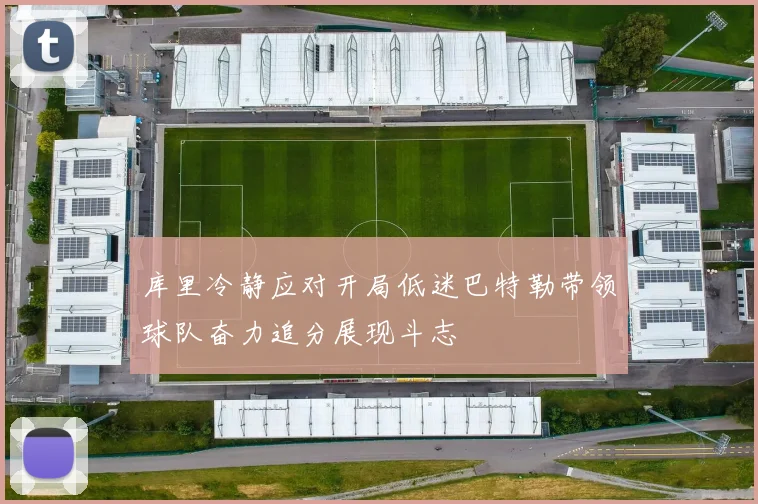 库里冷静应对开局低迷巴特勒带领球队奋力追分展现斗志