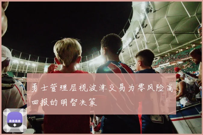 勇士管理层视波津交易为零风险高回报的明智决策