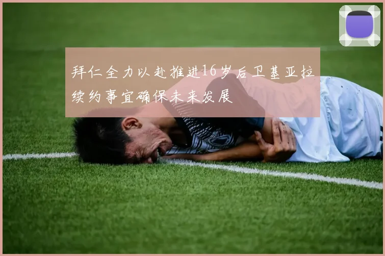 拜仁全力以赴推进16岁后卫基亚拉续约事宜确保未来发展