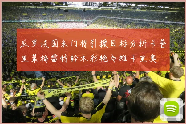瓜罗谈国米门将引援目标分析卡普里莱梅雷特铃木彩艳与维卡里奥