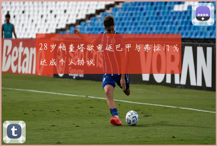 28岁帕奎塔欲重返巴甲与弗拉门戈达成个人协议