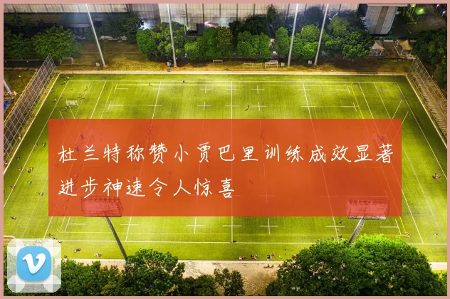 杜兰特称赞小贾巴里训练成效显著进步神速令人惊喜