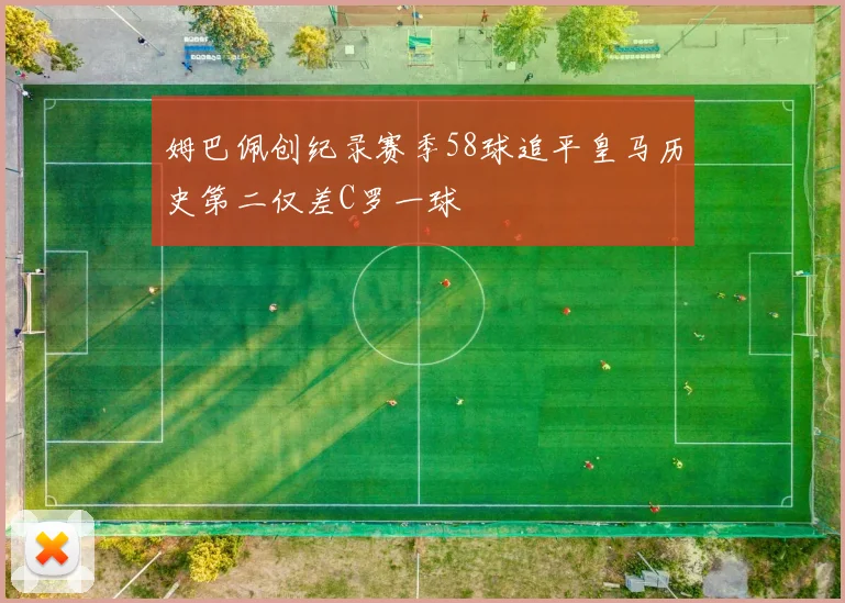 姆巴佩创纪录赛季58球追平皇马历史第二仅差C罗一球