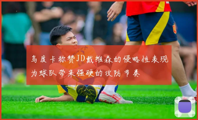 乌度卡称赞JD戴维森的侵略性表现为球队带来强硬的攻防节奏