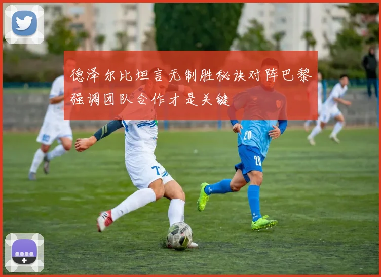 德泽尔比坦言无制胜秘诀对阵巴黎强调团队合作才是关键