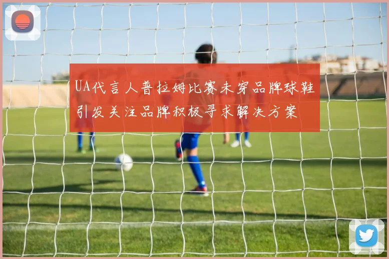 UA代言人普拉姆比赛未穿品牌球鞋引发关注品牌积极寻求解决方案