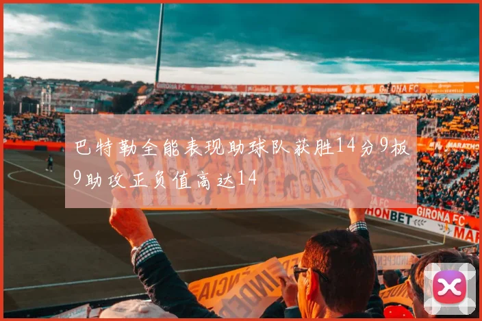 巴特勒全能表现助球队获胜14分9板9助攻正负值高达14