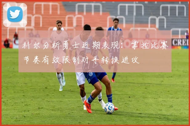 科尔分析勇士近期表现：掌控比赛节奏有效限制对手转换进攻