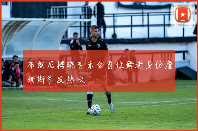 布朗尼揭晓音乐会首位舞者身份詹姆斯引发热议