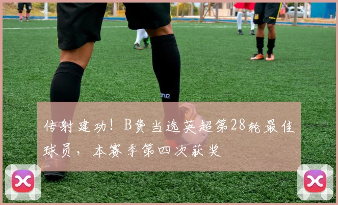 传射建功！B费当选英超第28轮最佳球员，本赛季第四次获奖